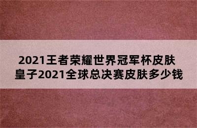 2021王者荣耀世界冠军杯皮肤 皇子2021全球总决赛皮肤多少钱